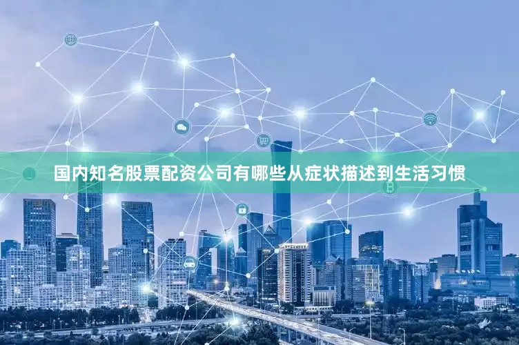 国内知名股票配资公司有哪些从症状描述到生活习惯