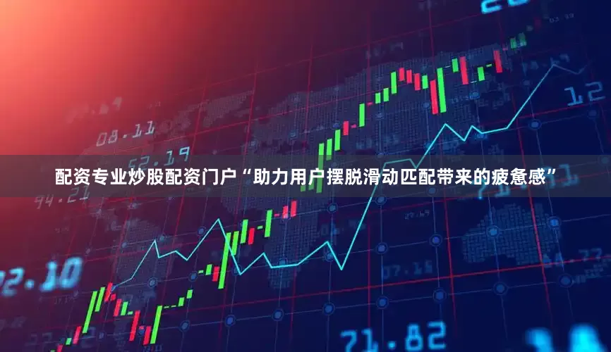配资专业炒股配资门户“助力用户摆脱滑动匹配带来的疲惫感”