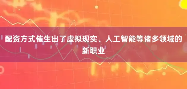 配资方式催生出了虚拟现实、人工智能等诸多领域的新职业
