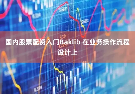 国内股票配资入门Baklib 在业务操作流程设计上