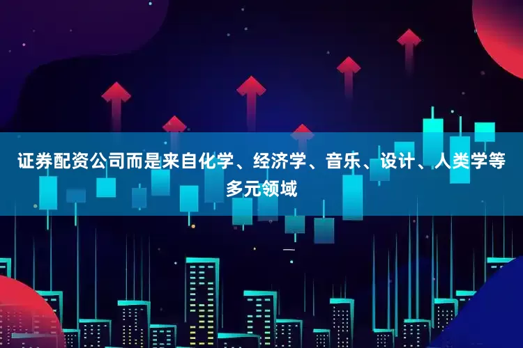 证券配资公司而是来自化学、经济学、音乐、设计、人类学等多元领域