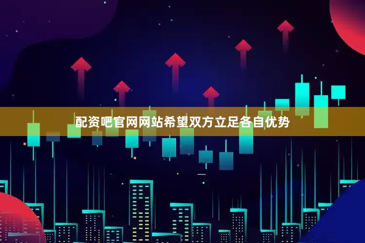 配资吧官网网站希望双方立足各自优势