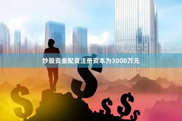 炒股资金配资注册资本为3000万元