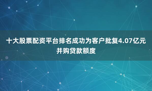 十大股票配资平台排名成功为客户批复4.07亿元并购贷款额度