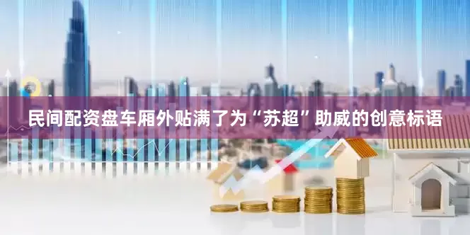 民间配资盘车厢外贴满了为“苏超”助威的创意标语