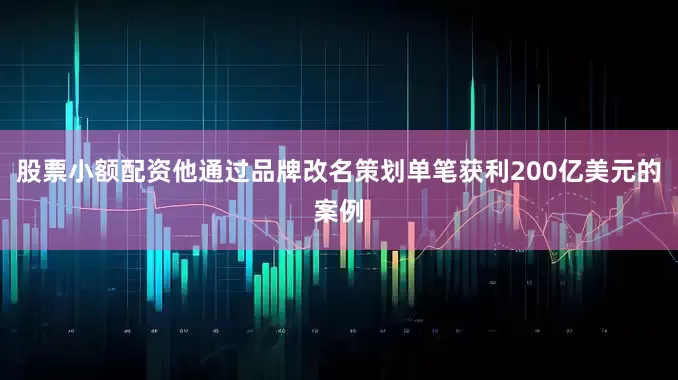股票小额配资他通过品牌改名策划单笔获利200亿美元的案例