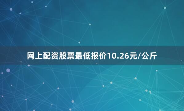 网上配资股票最低报价10.26元/公斤