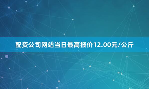 配资公司网站当日最高报价12.00元/公斤