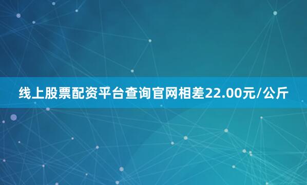 线上股票配资平台查询官网相差22.00元/公斤