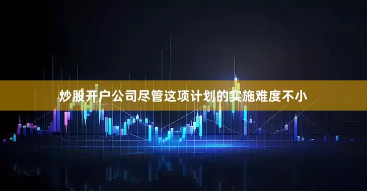 炒股开户公司尽管这项计划的实施难度不小
