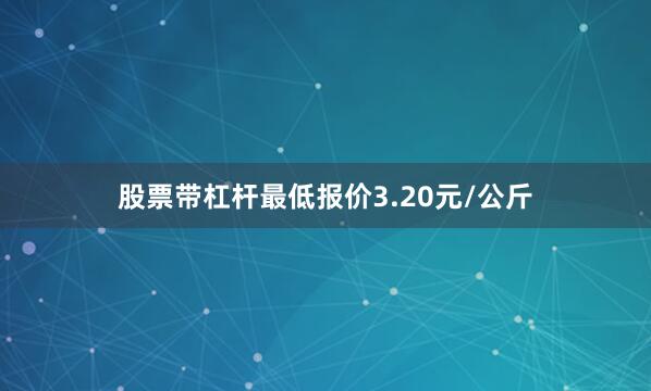 股票带杠杆最低报价3.20元/公斤