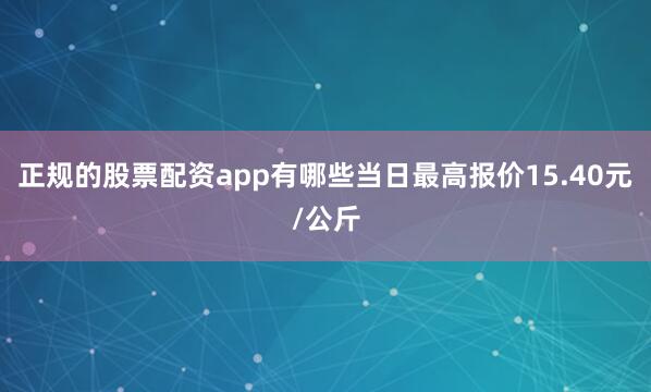 正规的股票配资app有哪些当日最高报价15.40元/公斤