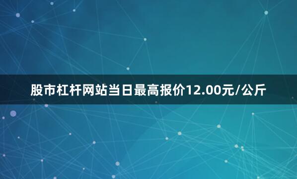 股市杠杆网站当日最高报价12.00元/公斤