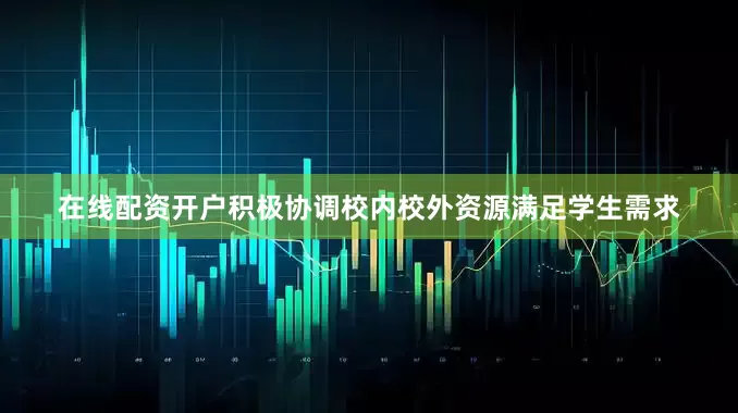 在线配资开户积极协调校内校外资源满足学生需求