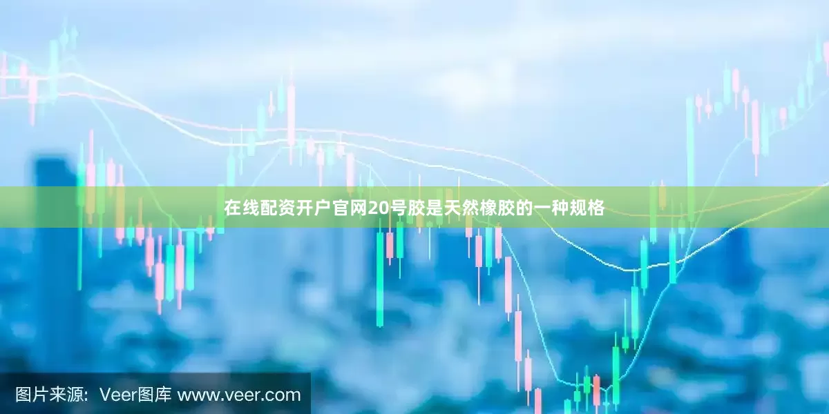 在线配资开户官网20号胶是天然橡胶的一种规格