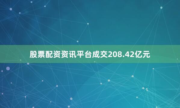 股票配资资讯平台成交208.42亿元