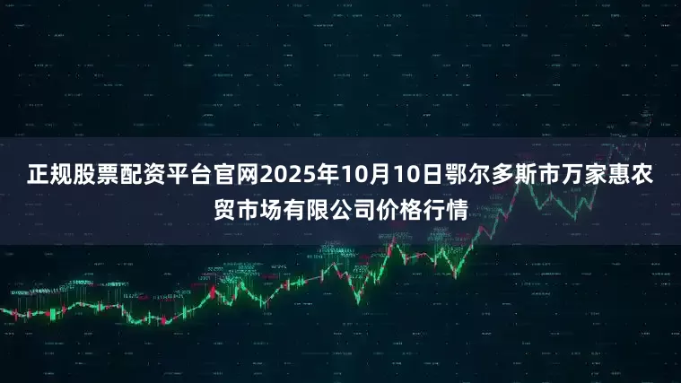 正规股票配资平台官网2025年10月10日鄂尔多斯市万家惠农贸市场有限公司价格行情
