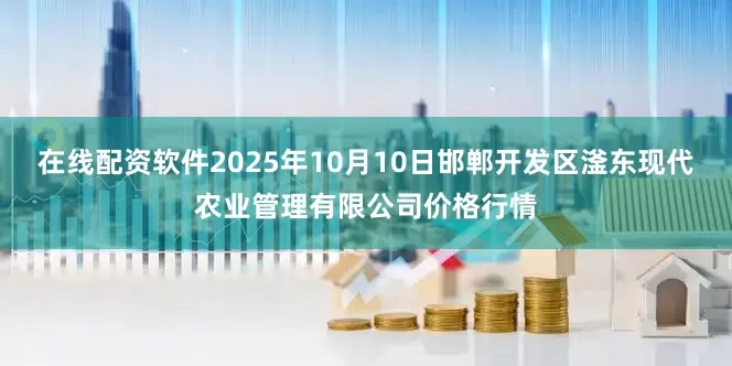 在线配资软件2025年10月10日邯郸开发区滏东现代农业管理有限公司价格行情