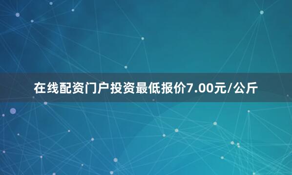 在线配资门户投资最低报价7.00元/公斤