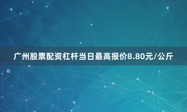 广州股票配资杠杆当日最高报价8.80元/公斤