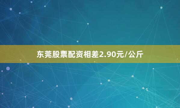 东莞股票配资相差2.90元/公斤