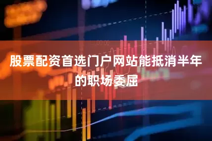 股票配资首选门户网站能抵消半年的职场委屈