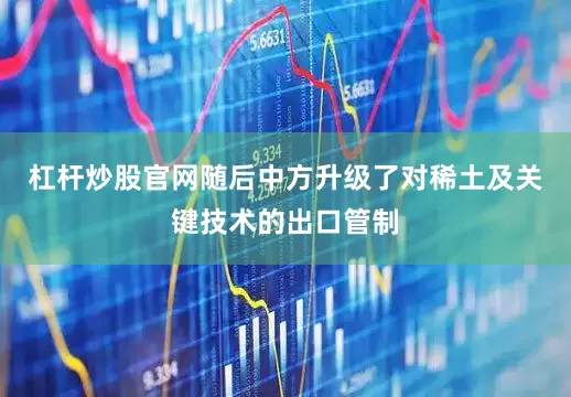 杠杆炒股官网随后中方升级了对稀土及关键技术的出口管制