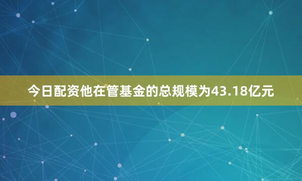 今日配资他在管基金的总规模为43.18亿元