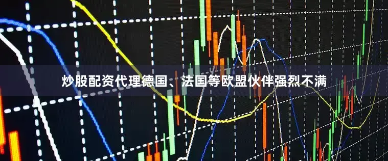 炒股配资代理德国、法国等欧盟伙伴强烈不满