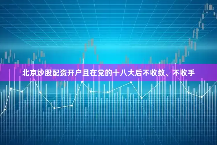 北京炒股配资开户且在党的十八大后不收敛、不收手