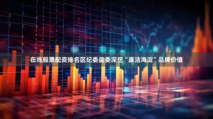 在线股票配资排名区纪委监委深挖“廉洁海淀”品牌价值