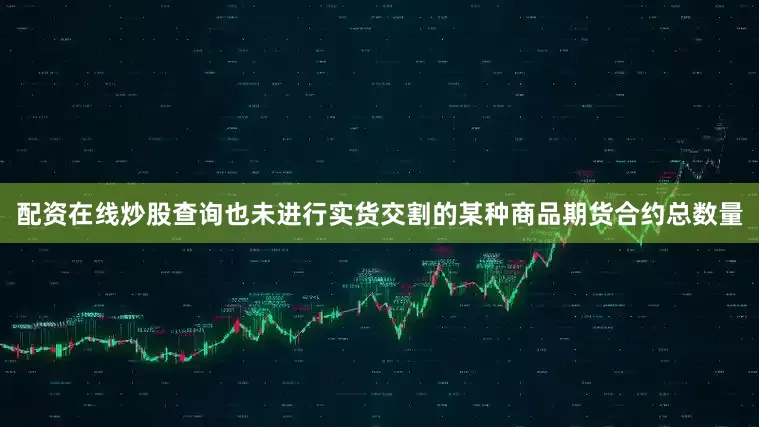 配资在线炒股查询也未进行实货交割的某种商品期货合约总数量