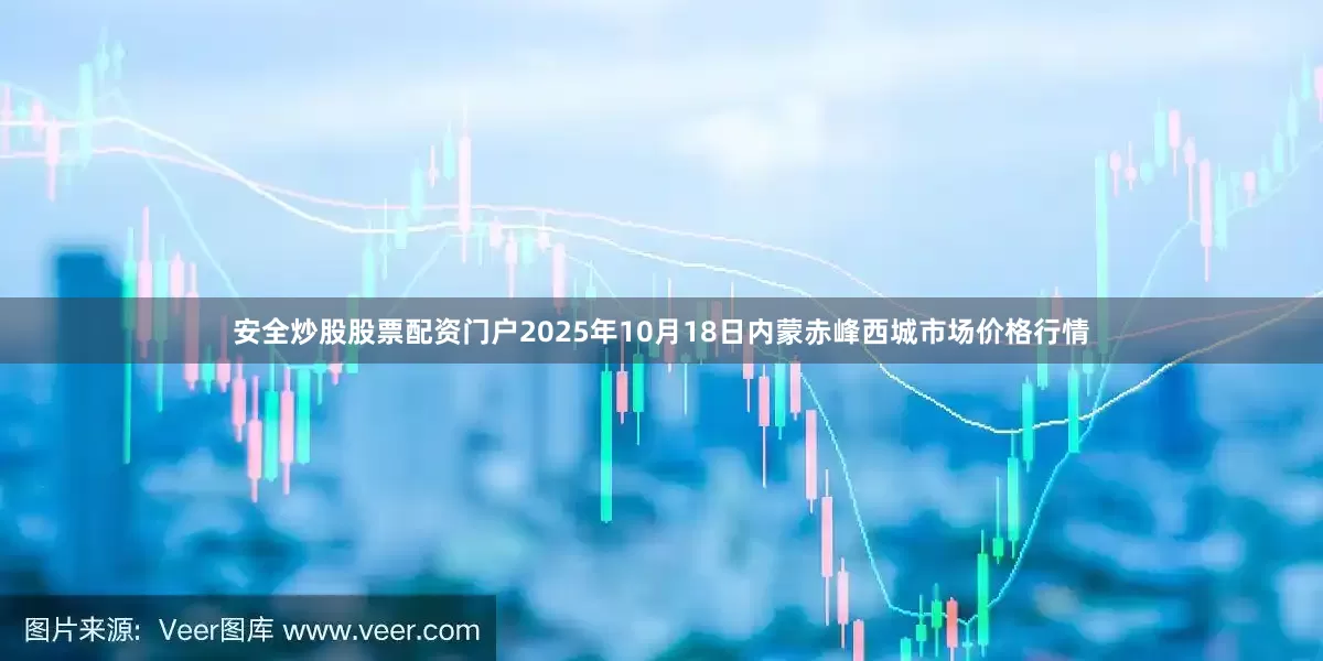 安全炒股股票配资门户2025年10月18日内蒙赤峰西城市场价格行情