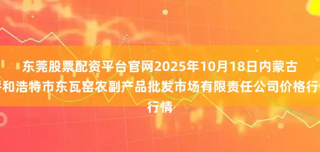 东莞股票配资平台官网2025年10月18日内蒙古呼和浩特市东瓦窑农副产品批发市场有限责任公司价格行情