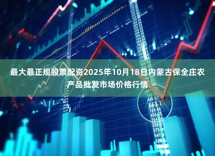 最大最正规股票配资2025年10月18日内蒙古保全庄农产品批发市场价格行情