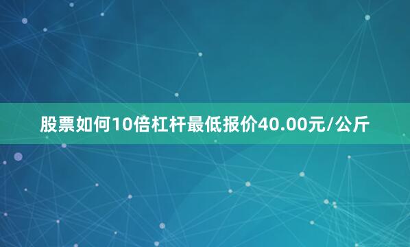 股票如何10倍杠杆最低报价40.00元/公斤