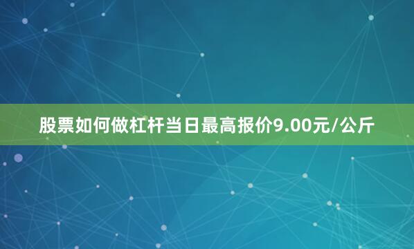 股票如何做杠杆当日最高报价9.00元/公斤