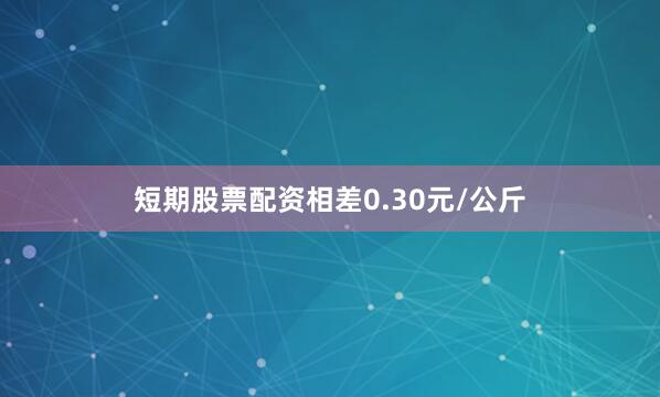 短期股票配资相差0.30元/公斤