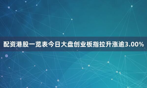 配资港股一览表今日大盘创业板指拉升涨逾3.00%