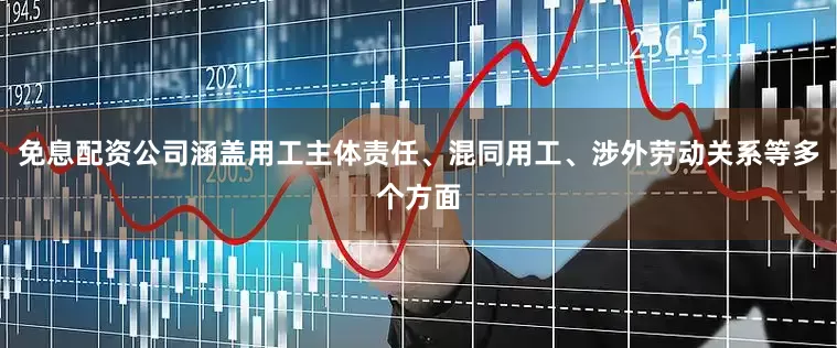 免息配资公司涵盖用工主体责任、混同用工、涉外劳动关系等多个方面