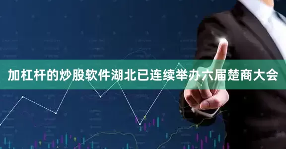 加杠杆的炒股软件湖北已连续举办六届楚商大会