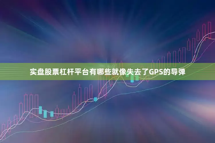 实盘股票杠杆平台有哪些就像失去了GPS的导弹